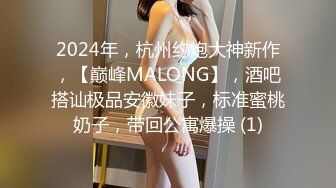 2024年，杭州约炮大神新作，【巅峰MALONG】，酒吧搭讪极品安徽妹子，标准蜜桃奶子，带回公寓爆操 (1)