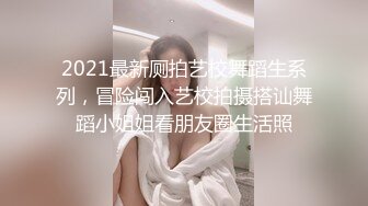 2021最新厕拍艺校舞蹈生系列，冒险闯入艺校拍摄搭讪舞蹈小姐姐看朋友圈生活照