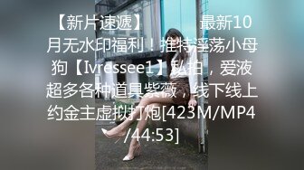 【新片速遞】 ⚫️⚫️最新10月无水印福利！推特淫荡小母狗【Ivressee1】私拍，爱液超多各种道具紫薇，线下线上约金主虚拟打炮[423M/MP4/44:53]