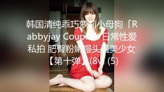 韩国清纯乖巧萝莉小母狗「Rabbyjay Couple」日常性爱私拍 肥臀粉嫩馒头逼美少女【第十弹】(8v) (5)