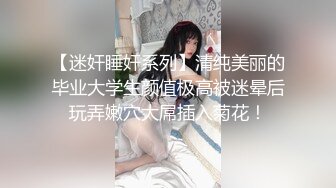 【迷奸睡奸系列】清纯美丽的毕业大学生颜值极高被迷晕后玩弄嫩穴大屌插入菊花！