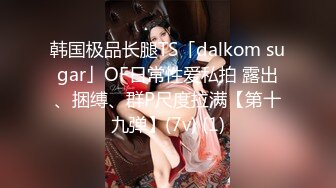 韩国极品长腿TS「dalkom sugar」OF日常性爱私拍 露出、捆缚、群P尺度拉满【第十九弹】(7v) (1)