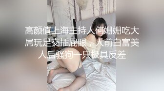 高颜值上海主持人何姗姗吃大屌玩足交插屁眼，人前白富美人后骚狗一只极具反差