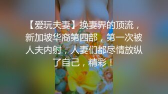 【爱玩夫妻】换妻界的顶流，新加坡华裔第四部，第一次被人夫内射，人妻们都尽情放纵了自己，精彩！