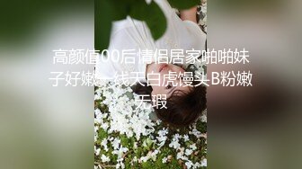 高颜值00后情侣居家啪啪妹子好嫩一线天白虎馒头B粉嫩无瑕