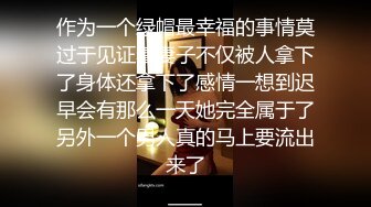 作为一个绿帽最幸福的事情莫过于见证着妻子不仅被人拿下了身体还拿下了感情一想到迟早会有那么一天她完全属于了另外一个男人真的马上要流出来了