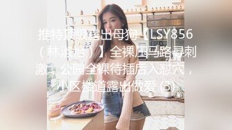 推特顶级露出母狗【LSY856（林淑怡）】全裸压马路寻刺激，公园全裸待插后入怼穴，小区楼道露出做爱 (3)