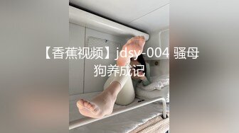 【香蕉视频】jdsy-004 骚母狗养成记