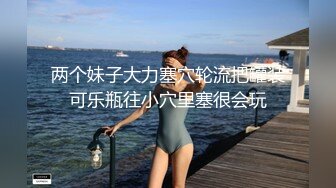 两个妹子大力塞穴轮流把罐装可乐瓶往小穴里塞很会玩