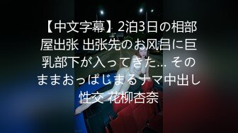 【中文字幕】2泊3日の相部屋出张 出张先のお风吕に巨乳部下が入ってきた… そのままおっぱじまるナマ中出し性交 花柳杏奈