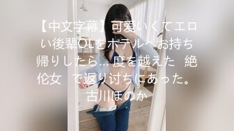 【中文字幕】可爱いくてエロい後辈OLをホテルへお持ち帰りしたら… 度を越えた≪絶伦女≫で返り讨ちにあった。古川ほのか