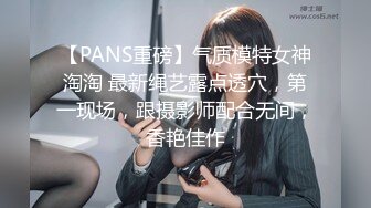 【PANS重磅】气质模特女神淘淘 最新绳艺露点透穴，第一现场，跟摄影师配合无间，香艳佳作