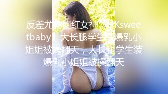 反差尤物网红女神『HKsweetbaby』大长腿学生装爆乳小姐姐被操翻天，大长腿学生装爆乳小姐姐被操翻天