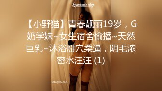 【小野猫】青春靓丽19岁，G奶学妹~女生宿舍偷播~天然巨乳~沐浴掰穴柔逼，阴毛浓密水汪汪 (1)