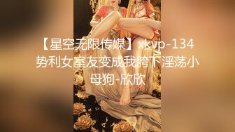 【星空无限传媒】xkvp-134 势利女室友变成我胯下淫荡小母狗-欣欣