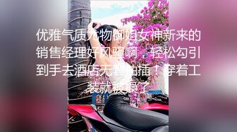 优雅气质尤物御姐女神新来的销售经理好风骚啊，轻松勾引到手去酒店无套抽插！穿着工装就被操了