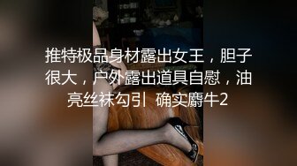 推特极品身材露出女王，胆子很大，户外露出道具自慰，油亮丝袜勾引  确实麝牛2