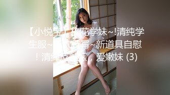 【小悦宝】校花学妹~!清纯学生服~掰穴特写~新道具自慰！清纯反差婊，爱嫩妹 (3)