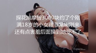 探花鸠摩智3000块约了个刚满18岁的小女孩非常嫩刚来还有点害羞后面操到她受不了