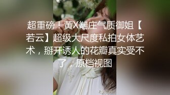 超重磅！黄X端庄气质御姐【若云】超级大尺度私拍女体艺术，掰开诱人的花瓣真实受不了，原档视图