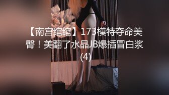 【南宫绾绾】173模特夺命美臀！美翻了水晶JB爆插冒白浆 (4)