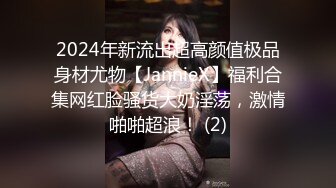 2024年新流出超高颜值极品身材尤物【JannieX】福利合集网红脸骚货大奶淫荡，激情啪啪超浪！ (2)