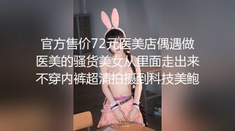 官方售价72元医美店偶遇做医美的骚货美女从里面走出来不穿内裤超清拍摄到科技美鲍