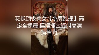 花椒顶级美女【小鹿乱撞】高定全裸舞 摇摆插穴骚叫高清原档 (1