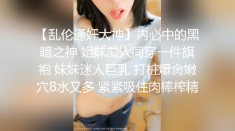 【乱伦通奸大神】内心中的黑暗之神 姐妹二人同穿一件旗袍 妹妹迷人巨乳 打桩爆肏嫩穴B水又多 紧紧吸住肉棒榨精