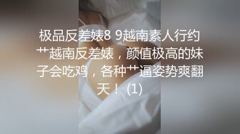 极品反差婊8 9越南素人行约艹越南反差婊，颜值极高的妹子会吃鸡，各种艹逼姿势爽翻天！ (1)