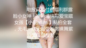 ❤️❤️电报门槛付费福利群露脸小女神！推特清纯可爱宝藏女孩【小屁mimi】私拍全套，无毛一线天超级粉嫩裸舞紫薇极限反差