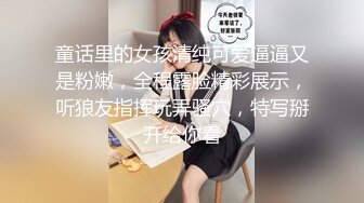 童话里的女孩清纯可爱逼逼又是粉嫩，全程露脸精彩展示，听狼友指挥玩弄骚穴，特写掰开给你看