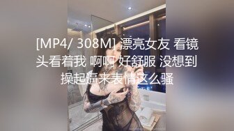 [MP4/ 308M] 漂亮女友 看镜头看着我 啊啊 好舒服 没想到操起逼来表情这么骚