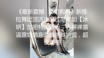 《最新震撼✿高价购得》新维拉舞团顶流丰腴性感御姐【冰妍】加密特超级版，赤裸裸露逼露奶情趣劲曲艳舞挑逗，超级诱惑