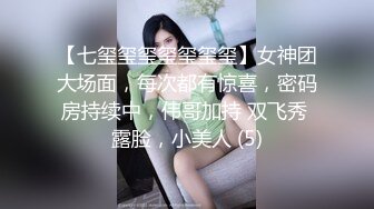 【七玺玺玺玺玺玺玺】女神团大场面，每次都有惊喜，密码房持续中，伟哥加持 双飞秀 露脸，小美人 (5)