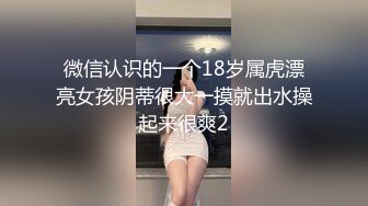 微信认识的一个18岁属虎漂亮女孩阴蒂很大一摸就出水操起来很爽2