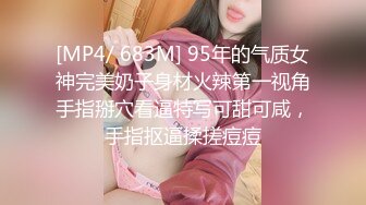 [MP4/ 683M] 95年的气质女神完美奶子身材火辣第一视角手指掰穴看逼特写可甜可咸，手指抠逼揉搓痘痘