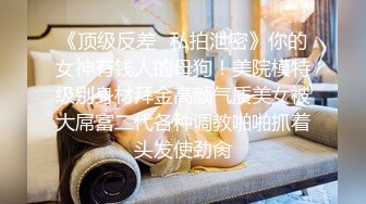 《顶级反差✿私拍泄密》你的女神有钱人的母狗！美院模特级别身材拜金高颜气质美女被大屌富二代各种调教啪啪抓着头发使劲肏