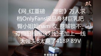 《网_红重磅㊙️泄密》万人求档OnlyFans极品身材巨乳肥臀小姐姐nami收_费解锁不_雅自拍视图这对奶子加上一线天馒头B太爽了418P 89V