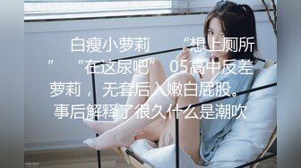 ❤️白瘦小萝莉❤️“想上厕所” “在这尿吧” 05高中反差萝莉， 无套后入嫩白屁股。 事后解释了很久什么是潮吹