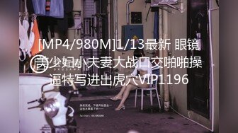 [MP4/980M]1/13最新 眼镜美少妇小夫妻大战口交啪啪操逼特写进出虎穴VIP1196