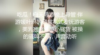 吃瓜！白天导游晚上导管 伴游媛叶琳的日常花式安抚游客，美乳翘臀性感小骚货 被操的骚叫不停，声音动听