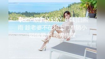 【国产版】[XSJKY-041]白熙雨 趁老婆不在和上门推销小姐做爱 性视界传媒