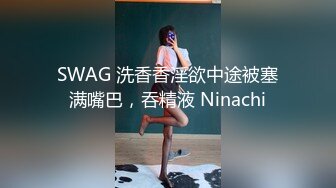 SWAG 洗香香淫欲中途被塞满嘴巴，吞精液 Ninachi