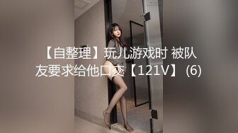 【自整理】玩儿游戏时 被队友要求给他口交【121V】 (6)