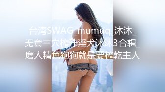 台湾SWAG_mumuq_沐沐_无套三穴榨汁淫犬沐沐3合辑_磨人精色狗狗就是要榨乾主人