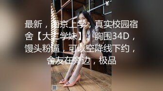 最新，南京上学，真实校园宿舍【大二学妹】。胸围34D，馒头粉逼，可以空降线下约，舍友在旁边，极品