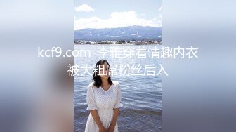 kcf9.com-李雅穿着情趣内衣被大粗屌粉丝后入