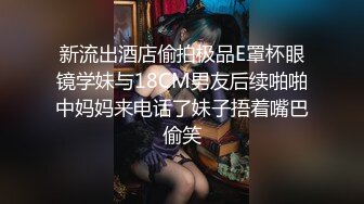 新流出酒店偷拍极品E罩杯眼镜学妹与18CM男友后续啪啪中妈妈来电话了妹子捂着嘴巴偷笑