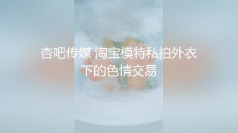 杏吧传媒 淘宝模特私拍外衣下的色情交易